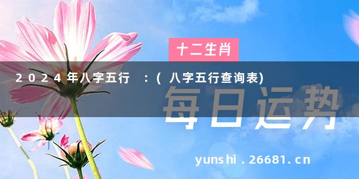 2024年八字五行 :(八字五行查询表)